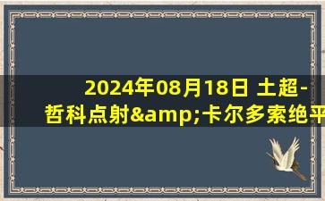 2024年08月18日 土超-哲科点射&卡尔多索绝平 哥兹塔比2-2费内巴切